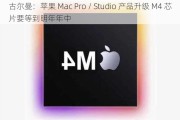 古尔曼：苹果 Mac Pro / Studio 产品升级 M4 芯片要等到明年年中