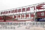 广州最大的板材建材市场,广州最大的板材建材市场在哪里