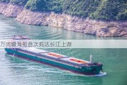 万吨级海船首次抵达长江上游