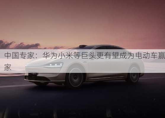 中国专家：华为小米等巨头更有望成为电动车赢家