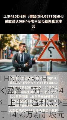 LHN(01730.HK)盈警：预计2024年上半年溢利减少至不少于1450万新加坡元