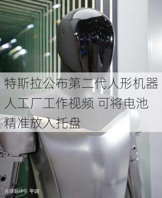 特斯拉公布第二代人形机器人工厂工作视频 可将电池精准放入托盘