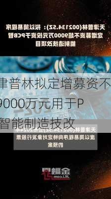 天津普林拟定增募资不超9000万元用于PCB智能制造技改
